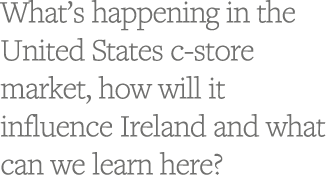 What s happening in the United States c-store market, how will it influence Ireland and what can we learn here 