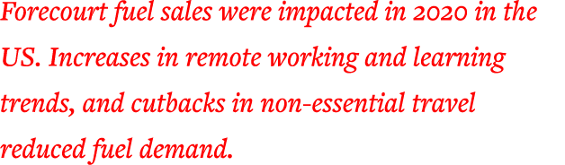 Forecourt fuel sales were impacted in 2020 in the US  Increases in remote working and learning trends, and cutbacks i   