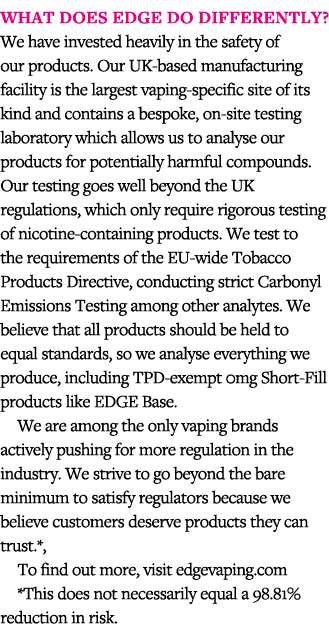 What does EDGE do differently  We have invested heavily in the safety of our products  Our UK-based manufacturing fac   