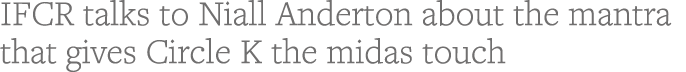 IFCR talks to Niall Anderton about the mantra that gives Circle K the midas touch