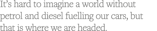 It s hard to imagine a world without petrol and diesel fuelling our cars, but that is where we are headed 
