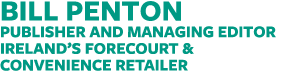 BILL PENTON Publisher and Managing Editor Ireland s Forecourt & Convenience Retailer