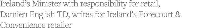 Ireland s Minister with responsibility for retail, Damien English TD, writes for Ireland s Forecourt & Convenience re   