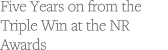 Five Years on from the Triple Win at the NR Awards