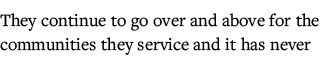 They continue to go over and above for the communities they service and it has never 