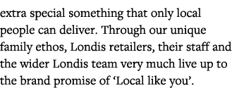 extra special something that only local people can deliver  Through our unique family ethos, Londis retailers, their    
