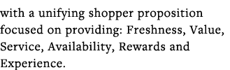 with a unifying shopper proposition focused on providing: Freshness, Value, Service, Availability, Rewards and Experi   