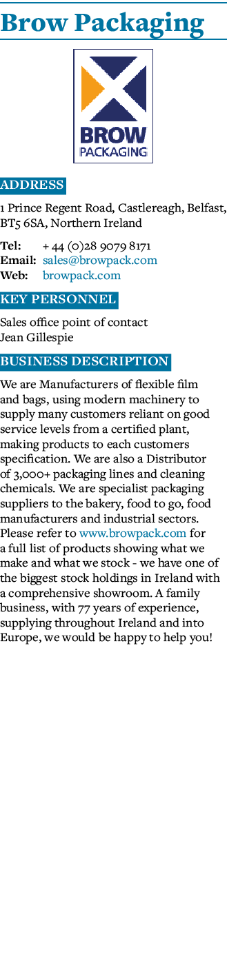 Brow Packaging  Address 1 Prince Regent Road, Castlereagh, Belfast, BT5 6SA, Northern Ireland Tel: + 44 (0)28 9079 81   