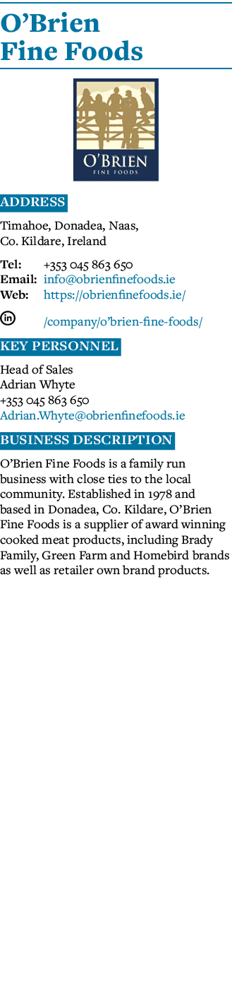 O Brien Fine Foods  Address Timahoe, Donadea, Naas, Co  Kildare, Ireland Tel: +353 045 863 650 Email: info obrienfine   