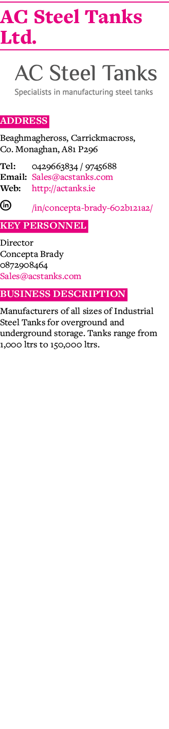 AC Steel Tanks Ltd   Address Beaghmagheross, Carrickmacross, Co  Monaghan, A81 P296 Tel: 0429663834   9745688 Email:    
