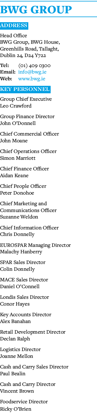 BWG GROUP Address Head Office BWG Group, BWG House, Greenhills Road, Tallaght, Dublin 24, D24 Y722 Tel: (01) 409 0300   