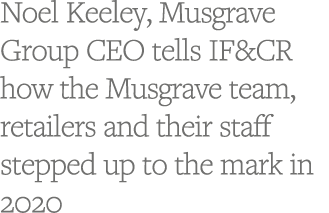 Noel Keeley, Musgrave Group CEO tells IF&CR how the Musgrave team, retailers and their staff stepped up to the mark i   
