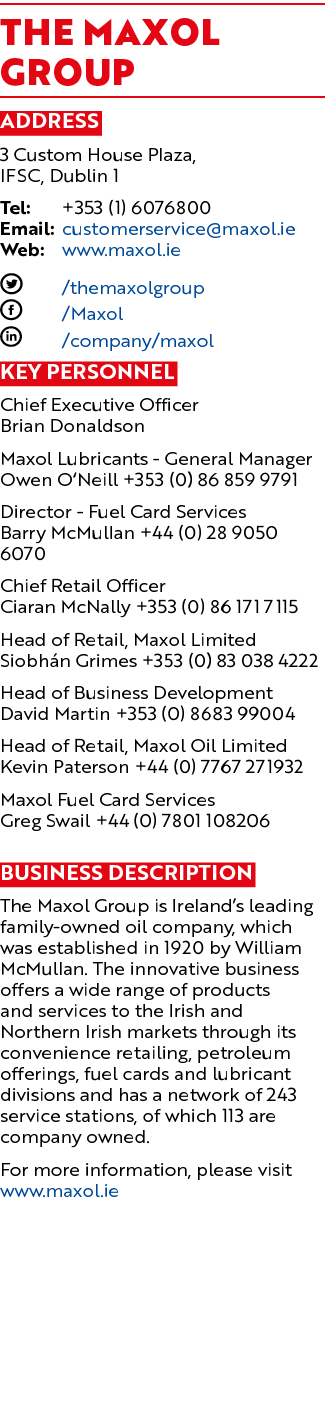 The Maxol Group Address 3 Custom House Plaza, IFSC, Dublin 1 Tel: +353 (1) 6076800 Email: customerservice maxol ie We   