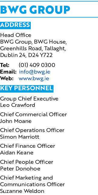 BWG GROUP Address Head Office BWG Group, BWG House, Greenhills Road, Tallaght, Dublin 24, D24 Y722 Tel: (01) 409 0300   