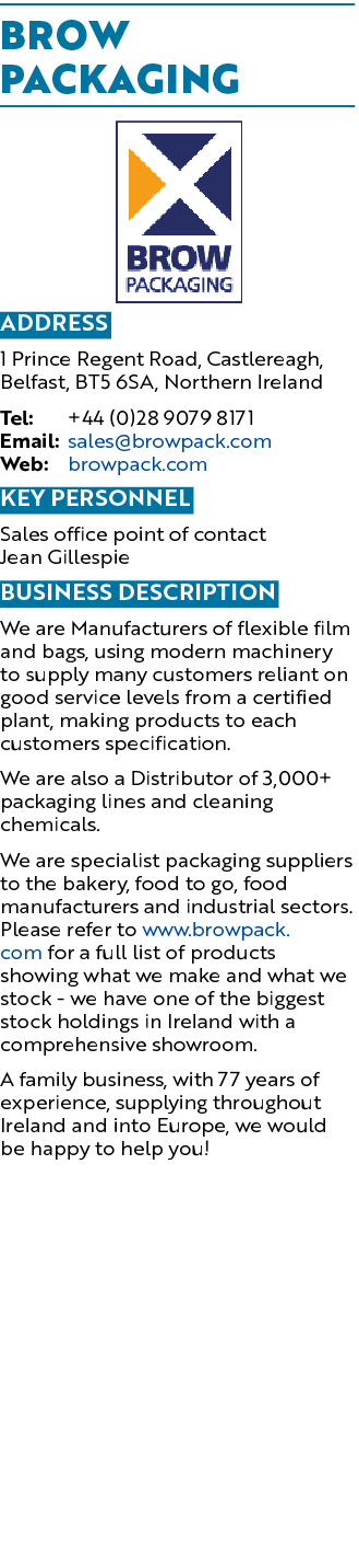 Brow Packaging  Address 1 Prince Regent Road, Castlereagh, Belfast, BT5 6SA, Northern Ireland Tel: +44 (0)28 9079 817   
