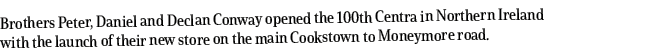 Brothers Peter, Daniel and Declan Conway opened the 100th Centra in Northern Ireland with the launch of their new sto   