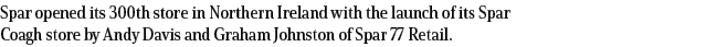 Spar opened its 300th store in Northern Ireland with the launch of its Spar Coagh store by Andy Davis and Graham John   