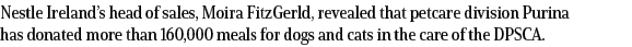 Nestle Ireland s head of sales, Moira FitzGerld, revealed that petcare division Purina has donated more than 160,000    