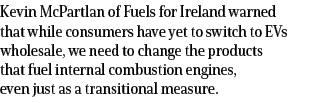 Kevin McPartlan of Fuels for Ireland warned that while consumers have yet to switch to EVs wholesale, we need to chan   