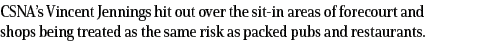 CSNA s Vincent Jennings hit out over the sit-in areas of forecourt and shops being treated as the same risk as packed   