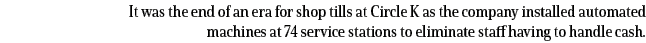 It was the end of an era for shop tills at Circle K as the company installed automated machines at 74 service station   