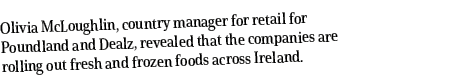 Olivia McLoughlin, country manager for retail for Poundland and Dealz, revealed that the companies are rolling out fr   