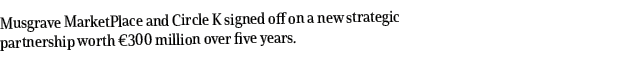 Musgrave MarketPlace and Circle K signed off on a new strategic partnership worth  300 million over five years 