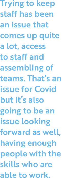 Trying to keep staff has been an issue that comes up quite a lot, access to staff and assembling of teams  That s an    