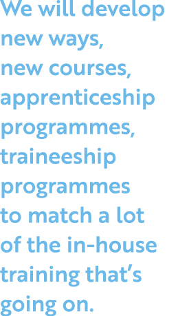 We will develop new ways, new courses, apprenticeship programmes, traineeship programmes to match a lot of the in-hou   