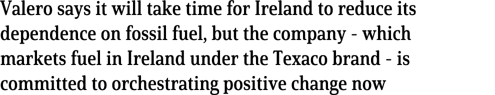 Valero says it will take time for Ireland to reduce its dependence on fossil fuel, but the company - which markets fu   