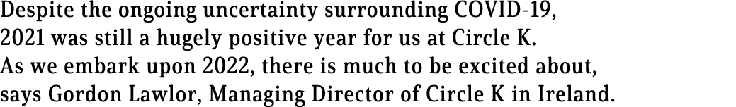 Despite the ongoing uncertainty surrounding COVID-19, 2021 was still a hugely positive year for us at Circle K  As we   