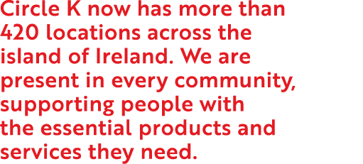 Circle K now has more than 420 locations across the island of Ireland  We are present in every community, supporting    