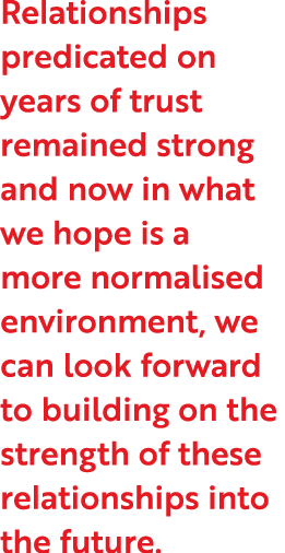 Relationships predicated on years of trust remained strong and now in what we hope is a more normalised environment,    