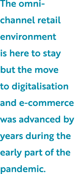 The omni-channel retail environment is here to stay but the move to digitalisation and e-commerce was advanced by yea   