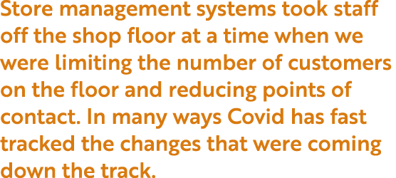 Store management systems took staff off the shop floor at a time when we were limiting the number of customers on the   