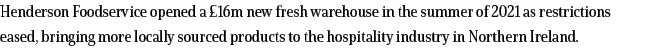 Henderson Foodservice opened a  16m new fresh warehouse in the summer of 2021 as restrictions eased, bringing more lo   
