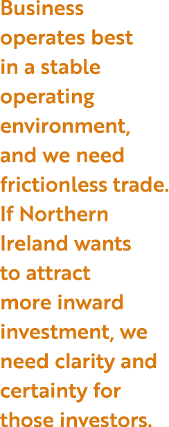 Business operates best in a stable operating environment, and we need frictionless trade  If Northern Ireland wants t   