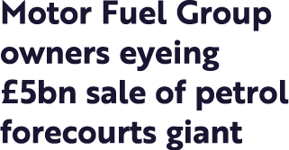 Motor Fuel Group owners eyeing  5bn sale of petrol forecourts giant