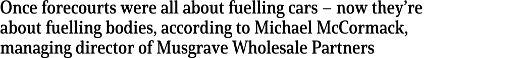 Once forecourts were all about fuelling cars   now they re about fuelling bodies, according to Michael McCormack, man   