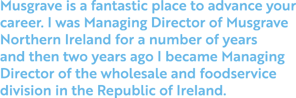 Musgrave is a fantastic place to advance your career  I was Managing Director of Musgrave Northern Ireland for a numb   