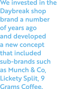 We invested in the Daybreak shop brand a number of years ago and developed a new concept that included sub-brands suc   