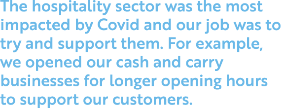 The hospitality sector was the most impacted by Covid and our job was to try and support them  For example, we opened   