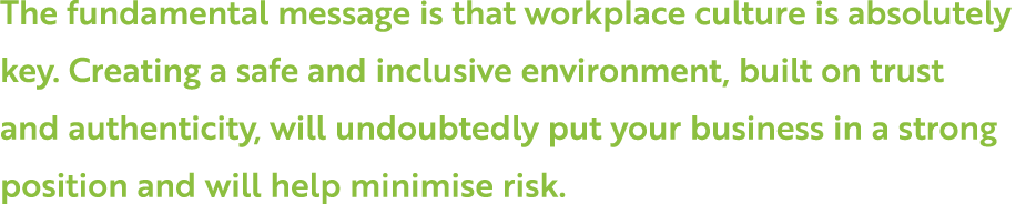 The fundamental message is that workplace culture is absolutely key  Creating a safe and inclusive environment, built   