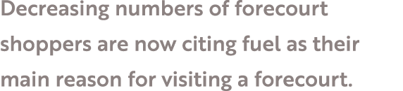 Decreasing numbers of forecourt shoppers are now citing fuel as their main reason for visiting a forecourt 