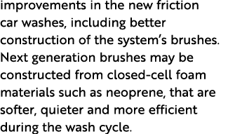 improvements in the new friction car washes, including better construction of the system s brushes  Next generation b   