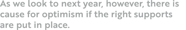 As we look to next year, however, there is cause for optimism if the right supports are put in place  