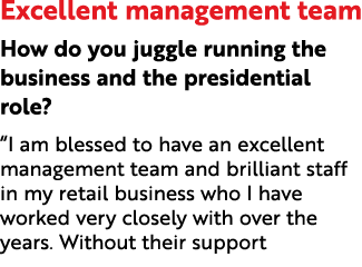 Excellent management team How do you juggle running the business and the presidential role? “I am blessed to have an ...