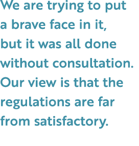 We are trying to put a brave face in it, but it was all done without consultation. Our view is that the regulations a...