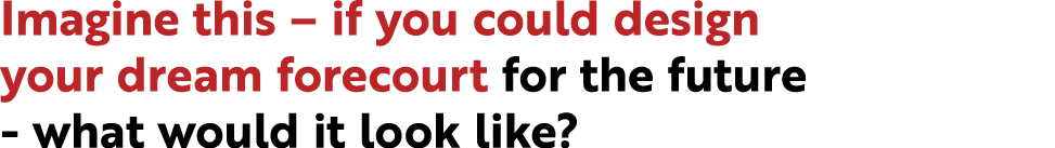 Imagine this – if you could design your dream forecourt for the future - what would it look like?