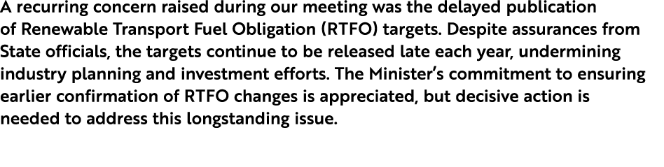 A recurring concern raised during our meeting was the delayed publication of Renewable Transport Fuel Obligation (RTF...